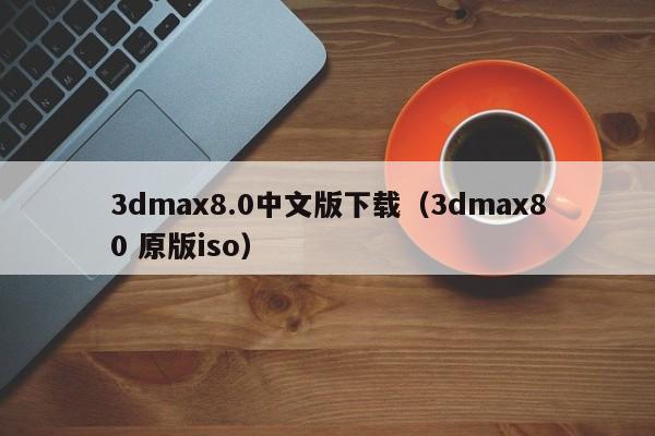 3dmax8.0中文版下载（3dmax80 原版iso）