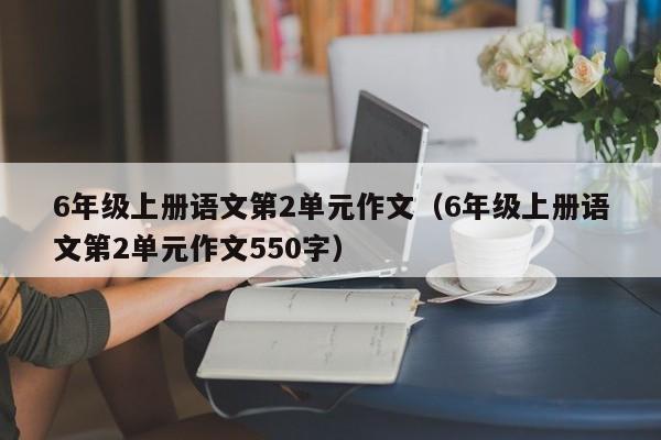 6年级上册语文第2单元作文（6年级上册语文第2单元作文550字）