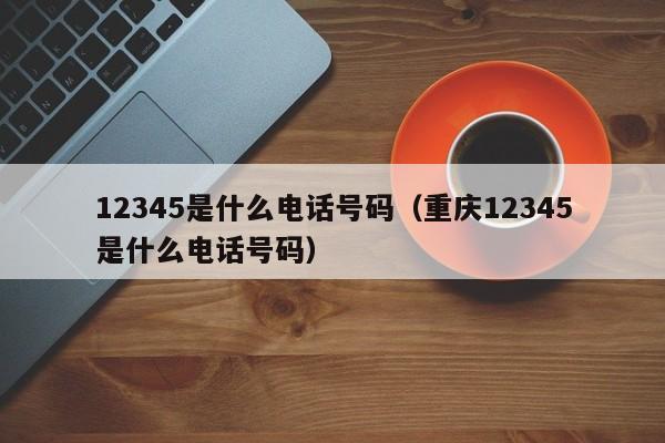 12345是什么电话号码（重庆12345是什么电话号码）