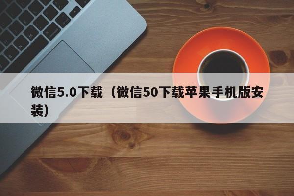 微信5.0下载（微信50下载苹果手机版安装）