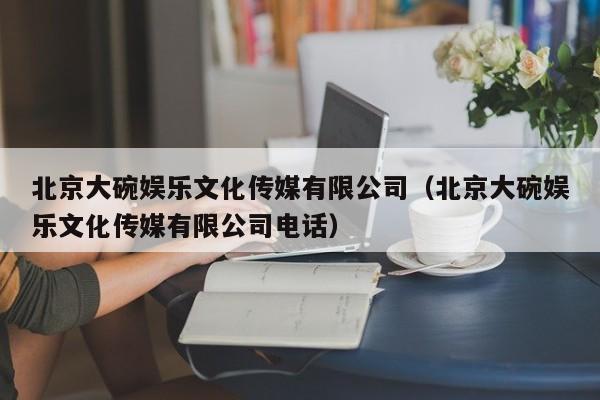 北京大碗娱乐文化传媒有限公司（北京大碗娱乐文化传媒有限公司电话）