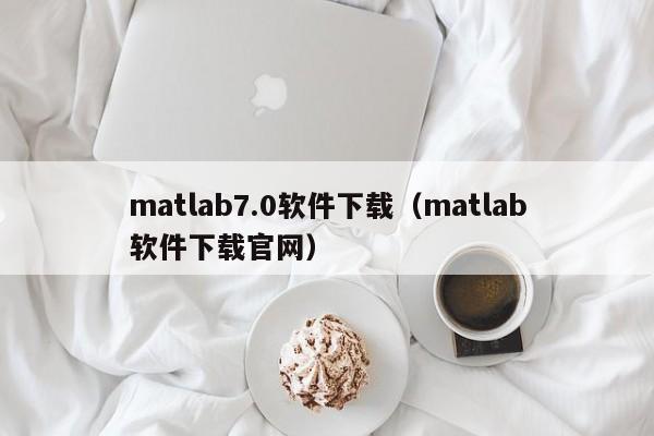 matlab7.0软件下载（matlab软件下载官网）