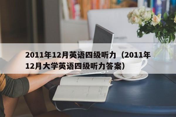 2011年12月英语四级听力（2011年12月大学英语四级听力答案）