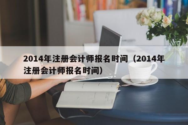 2014年注册会计师报名时间（2014年注册会计师报名时间）