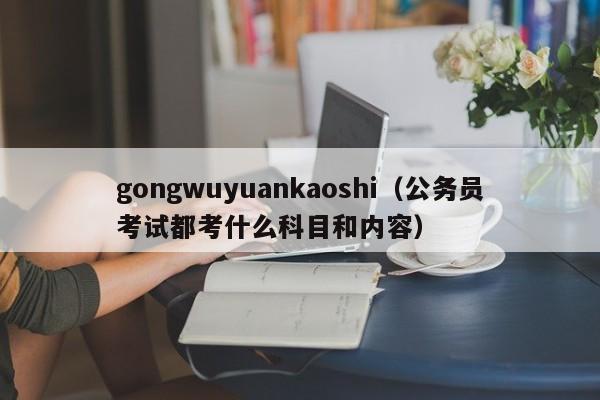 gongwuyuankaoshi（公务员考试都考什么科目和内容）