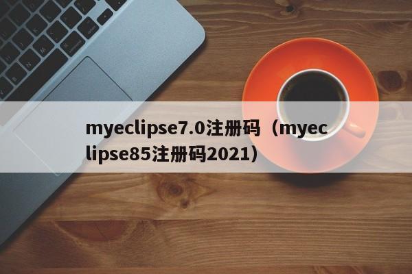 myeclipse7.0注册码（myeclipse85注册码2021）