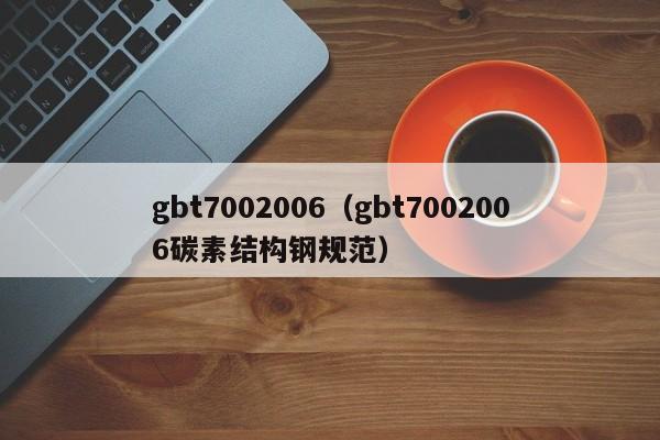 gbt7002006（gbt7002006碳素结构钢规范）