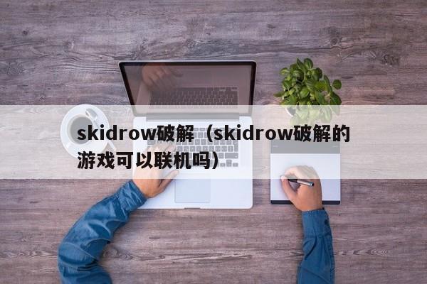 skidrow破解（skidrow破解的游戏可以联机吗）