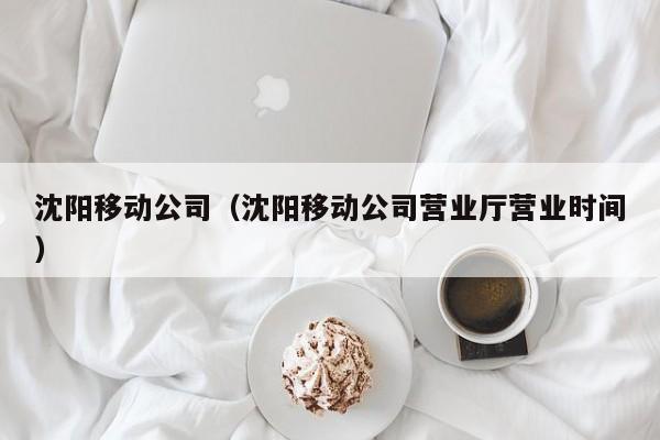 沈阳移动公司（沈阳移动公司营业厅营业时间）