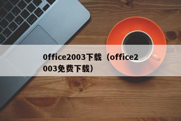 0ffice2003下载（office2003免费下载）