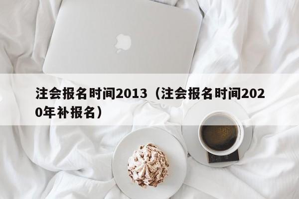 注会报名时间2013（注会报名时间2020年补报名）