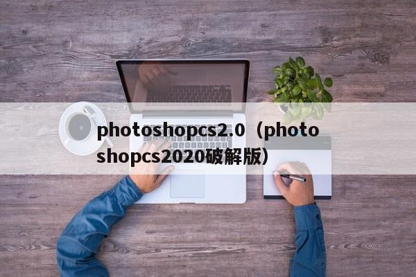 photoshopcs2.0（photoshopcs2020破解版）