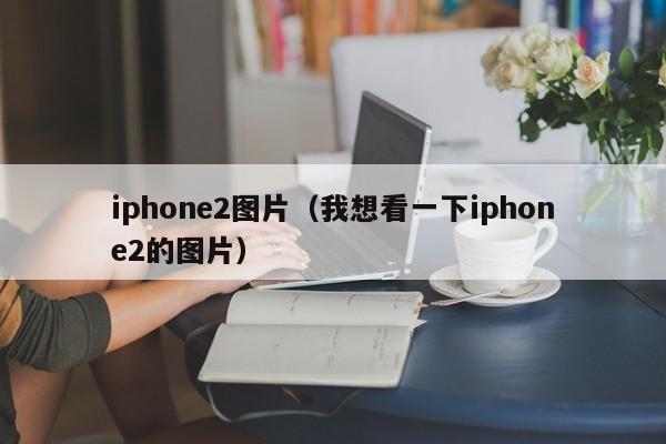 iphone2图片（我想看一下iphone2的图片）