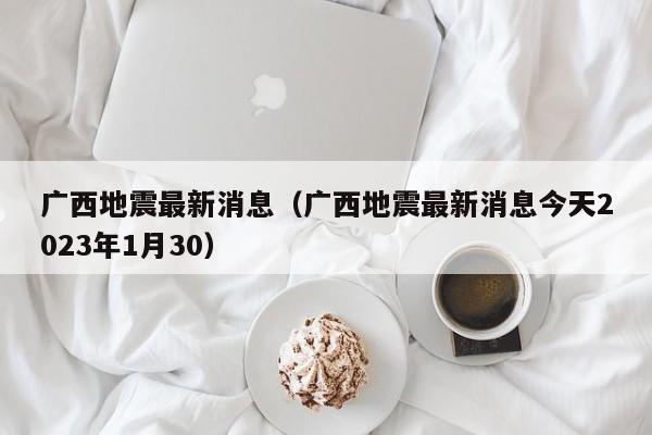 广西地震最新消息（广西地震最新消息今天2023年1月30）