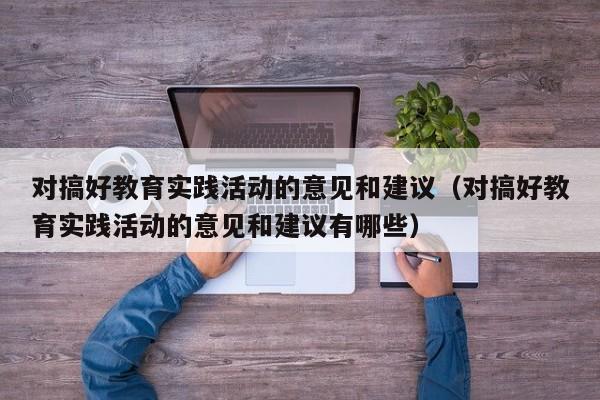 对搞好教育实践活动的意见和建议（对搞好教育实践活动的意见和建议有哪些）