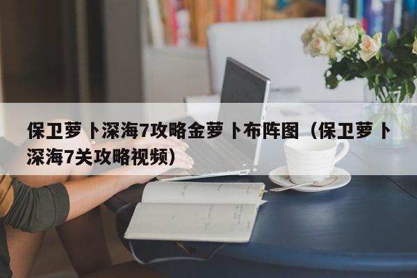 保卫萝卜深海7攻略金萝卜布阵图（保卫萝卜深海7关攻略视频）