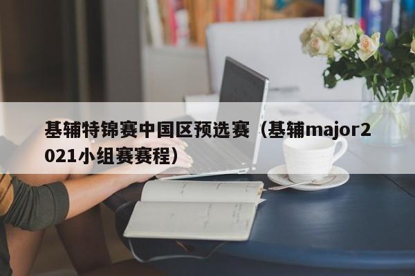 基辅特锦赛中国区预选赛（基辅major2021小组赛赛程）