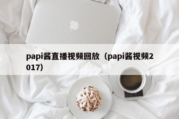 papi酱直播视频回放（papi酱视频2017）