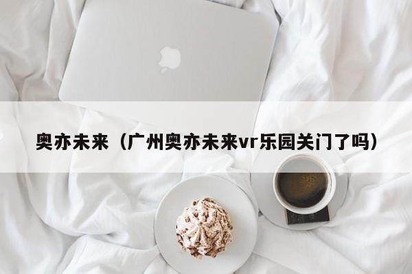 奥亦未来（广州奥亦未来vr乐园关门了吗）