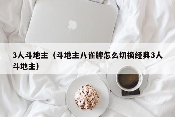 3人斗地主（斗地主八雀牌怎么切换经典3人斗地主）