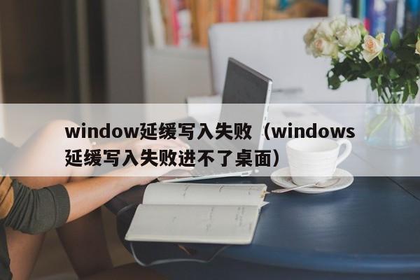 window延缓写入失败（windows延缓写入失败进不了桌面）