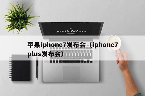 苹果iphone7发布会（iphone7plus发布会）