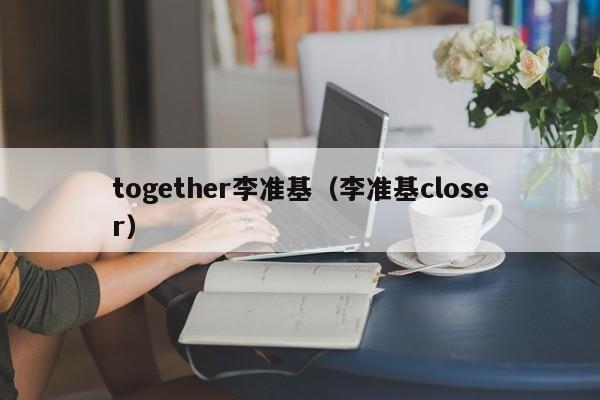 together李准基（李准基closer）