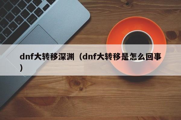 dnf大转移深渊（dnf大转移是怎么回事）