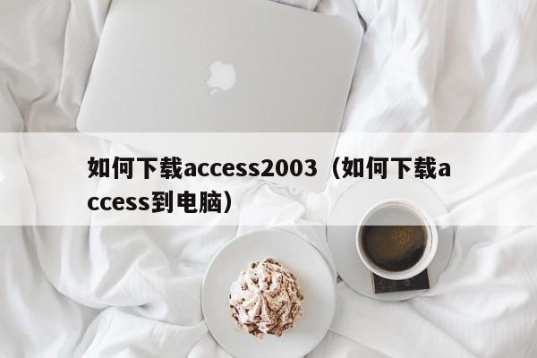 如何下载access2003（如何下载access到电脑）