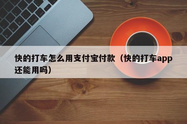 快的打车怎么用支付宝付款（快的打车app还能用吗）