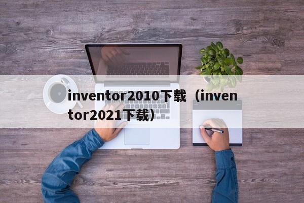 inventor2010下载（inventor2021下载）