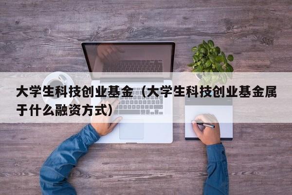 大学生科技创业基金（大学生科技创业基金属于什么融资方式）