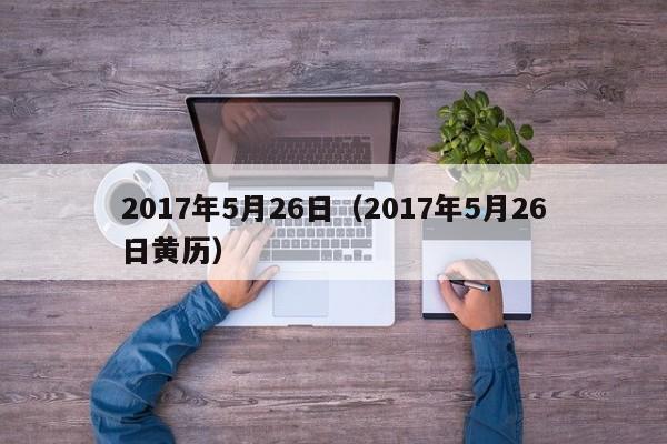 2017年5月26日（2017年5月26日黄历）