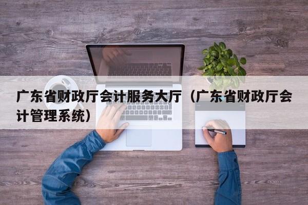 广东省财政厅会计服务大厅（广东省财政厅会计管理系统）