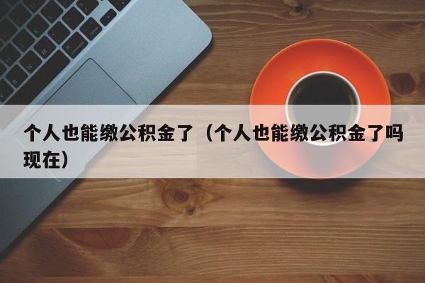 个人也能缴公积金了（个人也能缴公积金了吗现在）