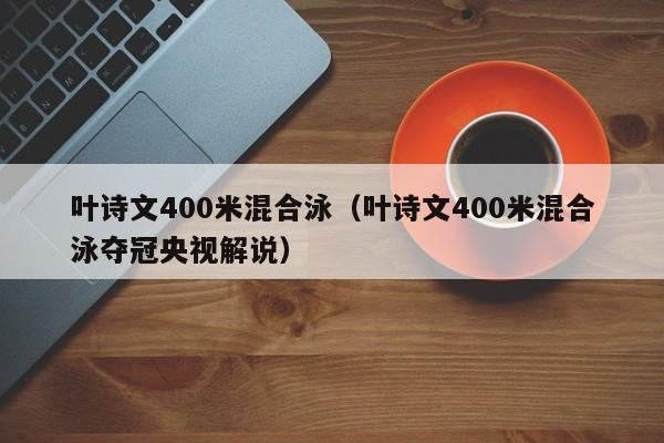 叶诗文400米混合泳（叶诗文400米混合泳夺冠央视解说）