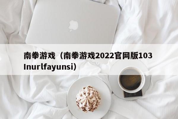 南拳游戏（南拳游戏2022官网版103 Inurlfayunsi）