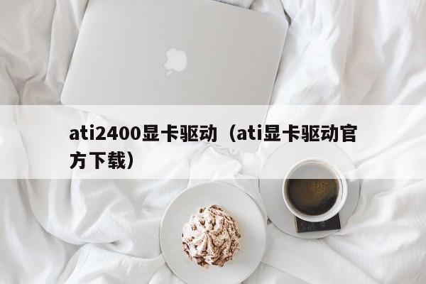 ati2400显卡驱动（ati显卡驱动官方下载）