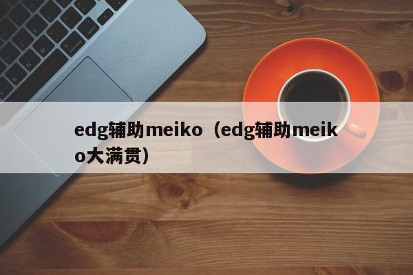 edg辅助meiko（edg辅助meiko大满贯）