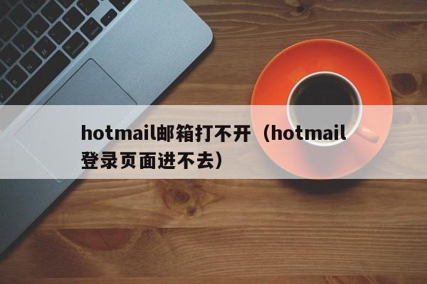 hotmail邮箱打不开（hotmail登录页面进不去）