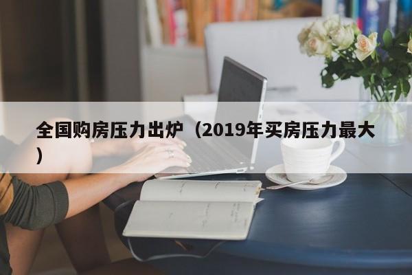 全国购房压力出炉（2019年买房压力最大）