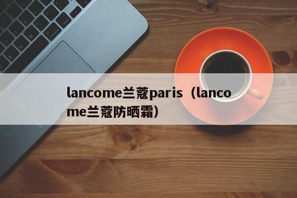 lancome兰蔻paris（lancome兰蔻防晒霜）