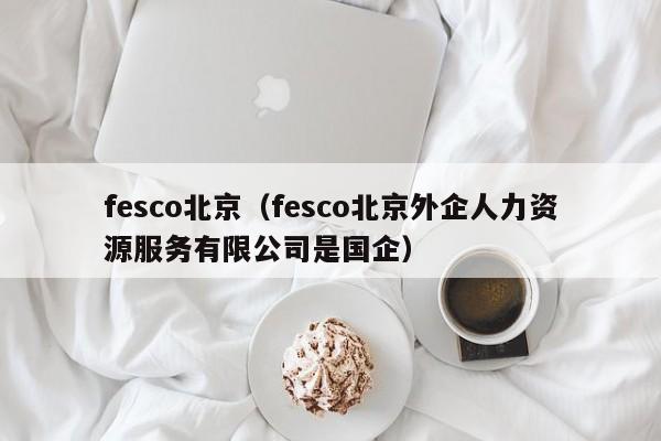 fesco北京（fesco北京外企人力资源服务有限公司是国企）