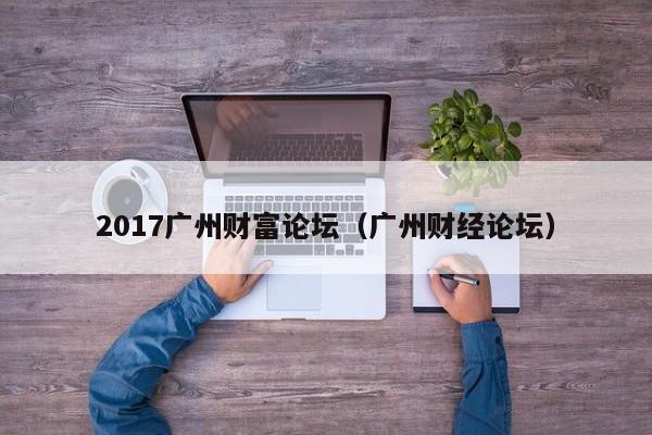 2017广州财富论坛（广州财经论坛）