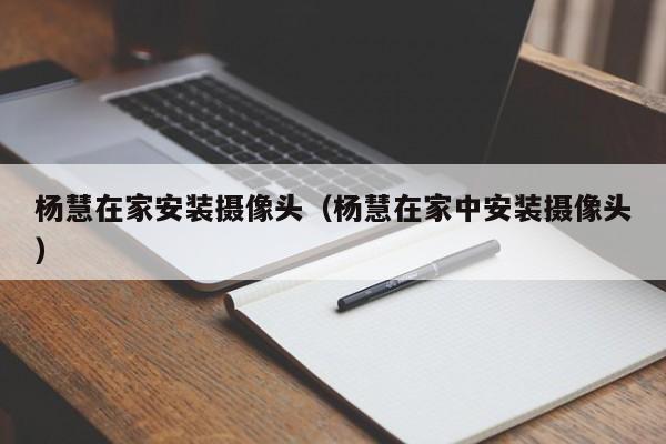 杨慧在家安装摄像头（杨慧在家中安装摄像头）