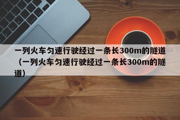 一列火车匀速行驶经过一条长300m的隧道（一列火车匀速行驶经过一条长300m的隧道）