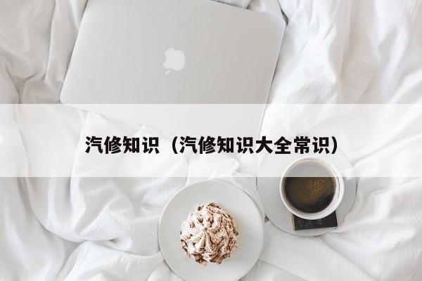 汽修知识（汽修知识大全常识）