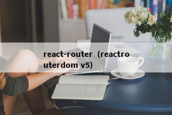 react-router（reactrouterdom v5）