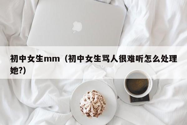 初中女生mm（初中女生骂人很难听怎么处理她?）