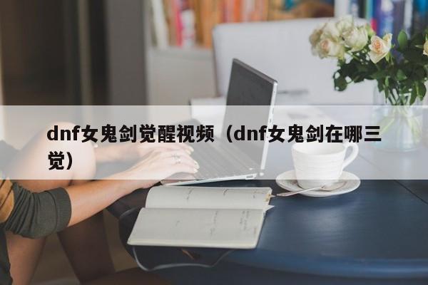 dnf女鬼剑觉醒视频（dnf女鬼剑在哪三觉）